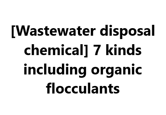 [Wastewater disposal chemical] 7 kinds including organic flocculants