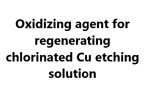 Oxidizing agent for regenerating chlorinated Cu etching solution