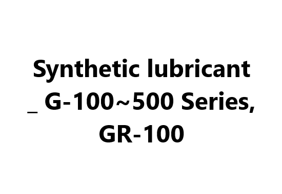 Synthetic lubricant _ G-100~500 Series, GR-100