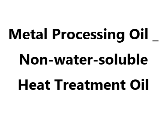 Metal Processing Oil _ Non-water-soluble Heat Treatment Oil